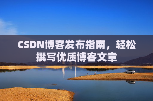 CSDN博客发布指南，轻松撰写优质博客文章